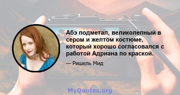 Абэ подметал, великолепный в сером и желтом костюме, который хорошо согласовался с работой Адриана по краской.