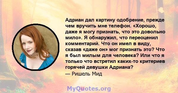 Адриан дал картину одобрение, прежде чем вручить мне телефон. «Хорошо, даже я могу признать, что это довольно мило». Я обнаружил, что переоценил комментарий. Что он имел в виду, сказав «даже он» мог признать это? Что я