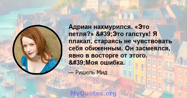 Адриан нахмурился. «Это петля?» 'Это галстук! Я плакал, стараясь не чувствовать себя обиженным. Он засмеялся, явно в восторге от этого. 'Моя ошибка.