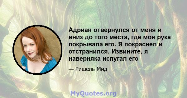 Адриан отвернулся от меня и вниз до того места, где моя рука покрывала его. Я покраснел и отстранился. Извините, я наверняка испугал его