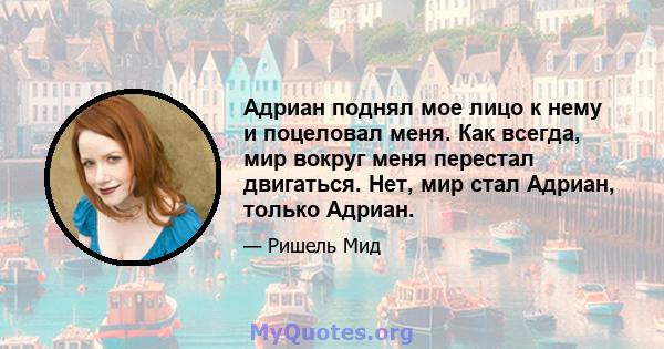 Адриан поднял мое лицо к нему и поцеловал меня. Как всегда, мир вокруг меня перестал двигаться. Нет, мир стал Адриан, только Адриан.