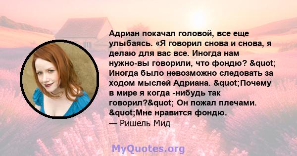 Адриан покачал головой, все еще улыбаясь. «Я говорил снова и снова, я делаю для вас все. Иногда нам нужно-вы говорили, что фондю? " Иногда было невозможно следовать за ходом мыслей Адриана. "Почему в мире я