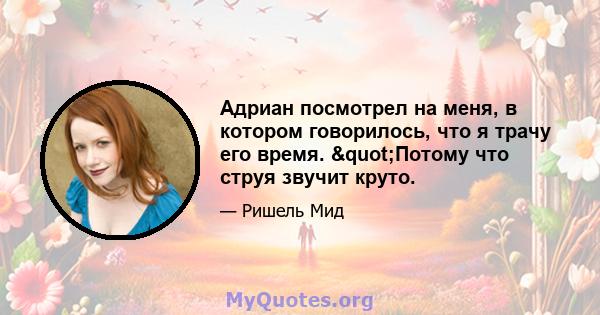 Адриан посмотрел на меня, в котором говорилось, что я трачу его время. "Потому что струя звучит круто.