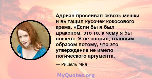 Адриан просеивал сквозь мешки и вытащил кусочек кокосового крема. «Если бы я был драконом, это то, к чему я бы пошел». Я не спорил, главным образом потому, что это утверждение не имело логического аргумента.