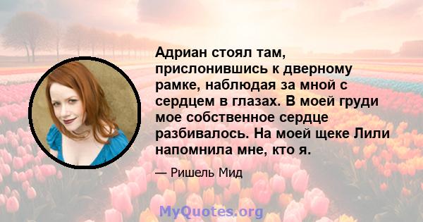 Адриан стоял там, прислонившись к дверному рамке, наблюдая за мной с сердцем в глазах. В моей груди мое собственное сердце разбивалось. На моей щеке Лили напомнила мне, кто я.