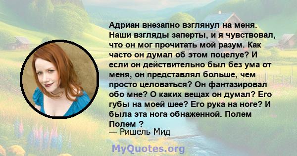 Адриан внезапно взглянул на меня. Наши взгляды заперты, и я чувствовал, что он мог прочитать мой разум. Как часто он думал об этом поцелуе? И если он действительно был без ума от меня, он представлял больше, чем просто