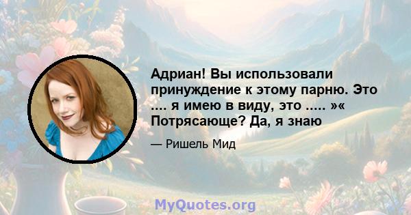 Адриан! Вы использовали принуждение к этому парню. Это .... я имею в виду, это ..... »« Потрясающе? Да, я знаю