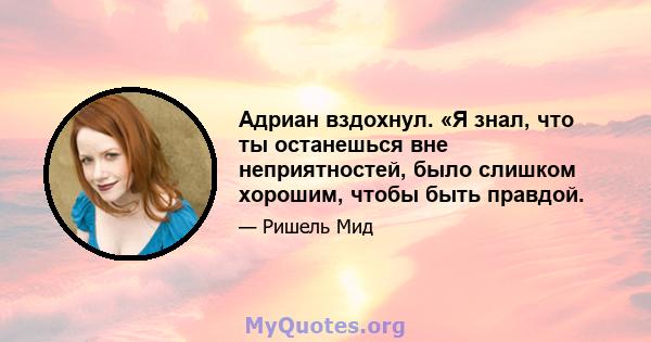 Адриан вздохнул. «Я знал, что ты останешься вне неприятностей, было слишком хорошим, чтобы быть правдой.