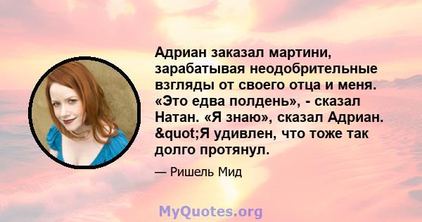 Адриан заказал мартини, зарабатывая неодобрительные взгляды от своего отца и меня. «Это едва полдень», - сказал Натан. «Я знаю», сказал Адриан. "Я удивлен, что тоже так долго протянул.