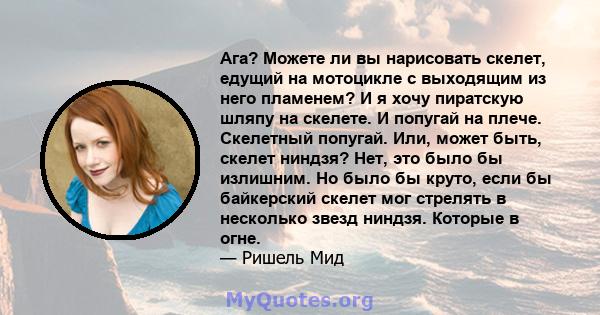 Ага? Можете ли вы нарисовать скелет, едущий на мотоцикле с выходящим из него пламенем? И я хочу пиратскую шляпу на скелете. И попугай на плече. Скелетный попугай. Или, может быть, скелет ниндзя? Нет, это было бы