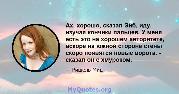 Ах, хорошо, сказал Эйб, иду, изучая кончики пальцев. У меня есть это на хорошем авторитете, вскоре на южной стороне стены скоро появятся новые ворота. - сказал он с хмуроком.