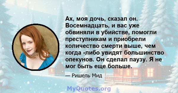 Ах, моя дочь, сказал он. Восемнадцать, и вас уже обвиняли в убийстве, помогли преступникам и приобрели количество смерти выше, чем когда -либо увидят большинство опекунов. Он сделал паузу. Я не мог быть еще больше.