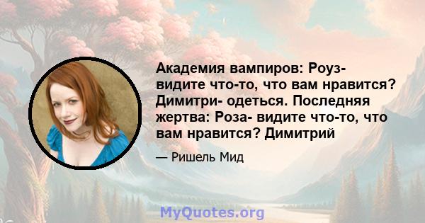 Академия вампиров: Роуз- видите что-то, что вам нравится? Димитри- одеться. Последняя жертва: Роза- видите что-то, что вам нравится? Димитрий