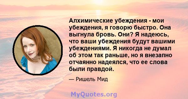 Алхимические убеждения - мои убеждения, я говорю быстро. Она выгнула бровь. Они? Я надеюсь, что ваши убеждения будут вашими убеждениями. Я никогда не думал об этом так раньше, но я внезапно отчаянно надеялся, что ее