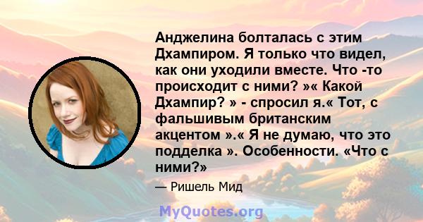 Анджелина болталась с этим Дхампиром. Я только что видел, как они уходили вместе. Что -то происходит с ними? »« Какой Дхампир? » - спросил я.« Тот, с фальшивым британским акцентом ».« Я не думаю, что это подделка ».