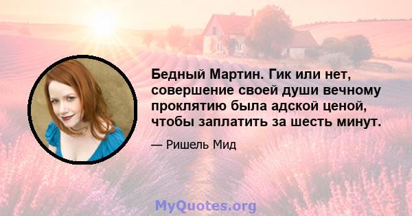 Бедный Мартин. Гик или нет, совершение своей души вечному проклятию была адской ценой, чтобы заплатить за шесть минут.