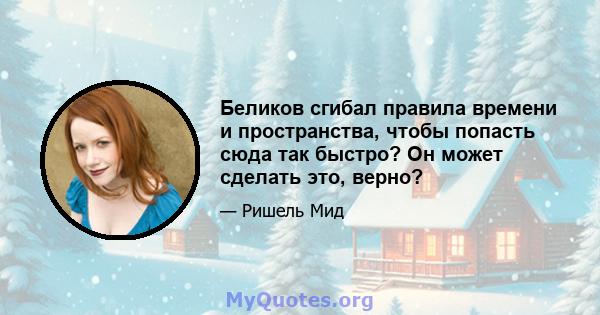 Беликов сгибал правила времени и пространства, чтобы попасть сюда так быстро? Он может сделать это, верно?