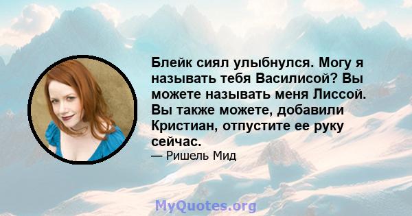 Блейк сиял улыбнулся. Могу я называть тебя Василисой? Вы можете называть меня Лиссой. Вы также можете, добавили Кристиан, отпустите ее руку сейчас.