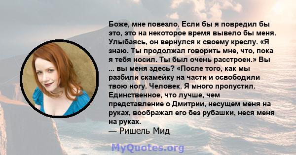 Боже, мне повезло. Если бы я повредил бы это, это на некоторое время вывело бы меня. Улыбаясь, он вернулся к своему креслу. «Я знаю. Ты продолжал говорить мне, что, пока я тебя носил. Ты был очень расстроен.» Вы ... вы