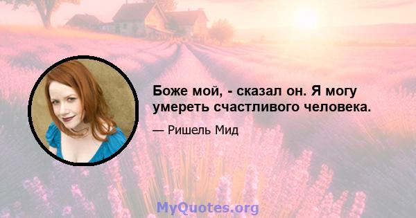 Боже мой, - сказал он. Я могу умереть счастливого человека.