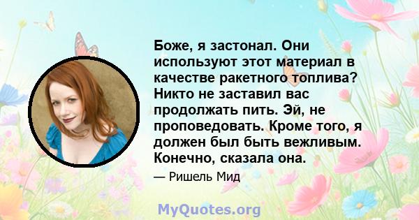 Боже, я застонал. Они используют этот материал в качестве ракетного топлива? Никто не заставил вас продолжать пить. Эй, не проповедовать. Кроме того, я должен был быть вежливым. Конечно, сказала она.