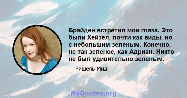 Брайден встретил мои глаза. Это были Хейзел, почти как виды, но с небольшим зеленым. Конечно, не так зеленое, как Адриан. Никто не был удивительно зеленым.