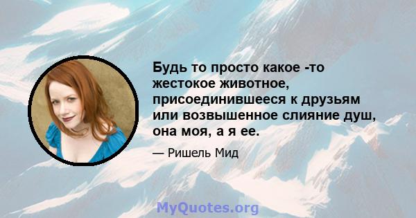 Будь то просто какое -то жестокое животное, присоединившееся к друзьям или возвышенное слияние душ, она моя, а я ее.