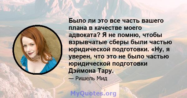 Было ли это все часть вашего плана в качестве моего адвоката? Я не помню, чтобы взрывчатые сберы были частью юридической подготовки. «Ну, я уверен, что это не было частью юридической подготовки Дэймона Тару.