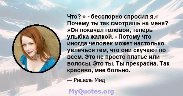 Что? » - бесспорно спросил я.« Почему ты так смотришь на меня? »Он покачал головой, теперь улыбка жалкой. - Потому что иногда человек может настолько увлечься тем, что они скучают по всем. Это не просто платье или