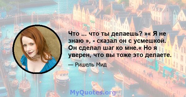 Что ... что ты делаешь? »« Я не знаю », - сказал он с усмешкой. Он сделал шаг ко мне.« Но я уверен, что вы тоже это делаете.