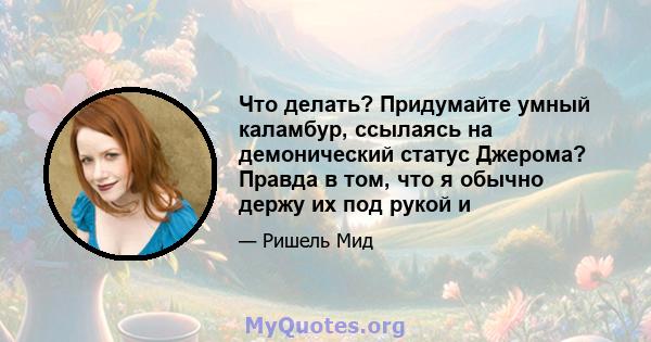 Что делать? Придумайте умный каламбур, ссылаясь на демонический статус Джерома? Правда в том, что я обычно держу их под рукой и