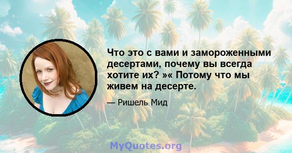 Что это с вами и замороженными десертами, почему вы всегда хотите их? »« Потому что мы живем на десерте.