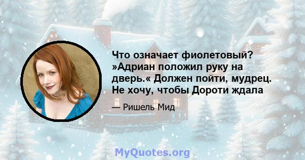 Что означает фиолетовый? »Адриан положил руку на дверь.« Должен пойти, мудрец. Не хочу, чтобы Дороти ждала