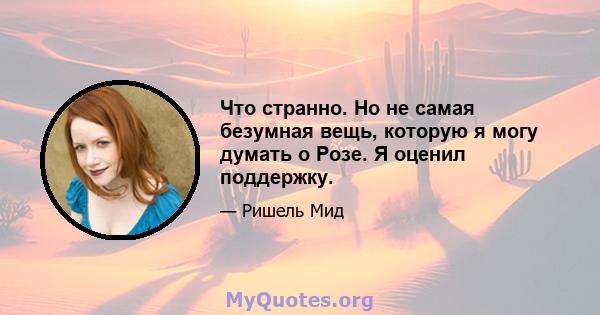 Что странно. Но не самая безумная вещь, которую я могу думать о Розе. Я оценил поддержку.