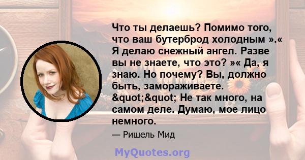 Что ты делаешь? Помимо того, что ваш бутерброд холодным ».« Я делаю снежный ангел. Разве вы не знаете, что это? »« Да, я знаю. Но почему? Вы, должно быть, замораживаете. "" Не так много, на самом деле. Думаю,