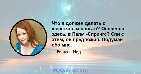 Что я должен делать с шерстяным пальто? Особенно здесь, в Палм -Спрингс? Спи с этим, он предложил. Подумай обо мне.