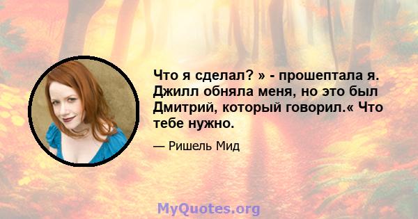 Что я сделал? » - прошептала я. Джилл обняла меня, но это был Дмитрий, который говорил.« Что тебе нужно.