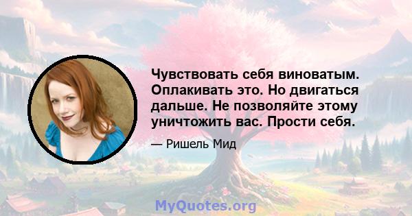 Чувствовать себя виноватым. Оплакивать это. Но двигаться дальше. Не позволяйте этому уничтожить вас. Прости себя.