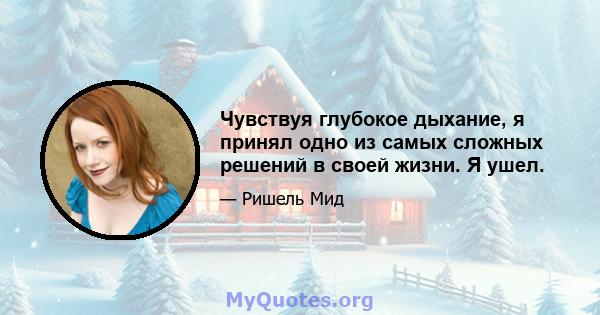 Чувствуя глубокое дыхание, я принял одно из самых сложных решений в своей жизни. Я ушел.