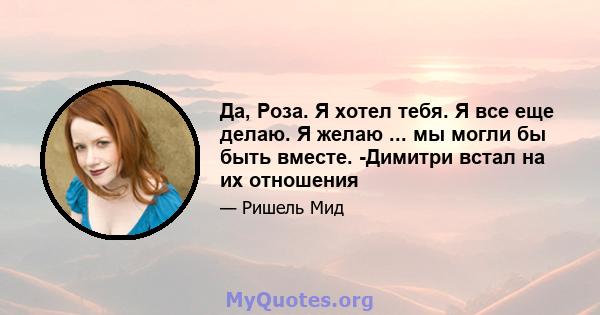 Да, Роза. Я хотел тебя. Я все еще делаю. Я желаю ... мы могли бы быть вместе. -Димитри встал на их отношения