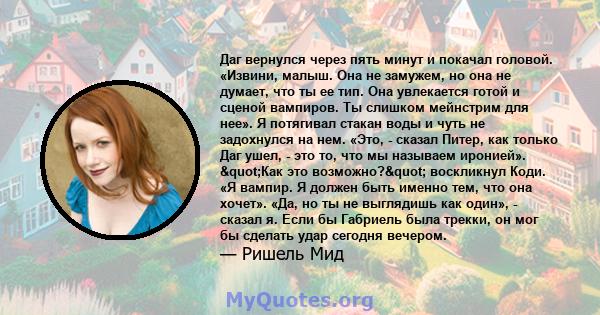 Даг вернулся через пять минут и покачал головой. «Извини, малыш. Она не замужем, но она не думает, что ты ее тип. Она увлекается готой и сценой вампиров. Ты слишком мейнстрим для нее». Я потягивал стакан воды и чуть не