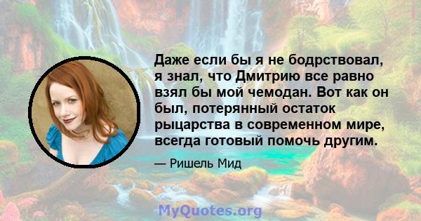 Даже если бы я не бодрствовал, я знал, что Дмитрию все равно взял бы мой чемодан. Вот как он был, потерянный остаток рыцарства в современном мире, всегда готовый помочь другим.