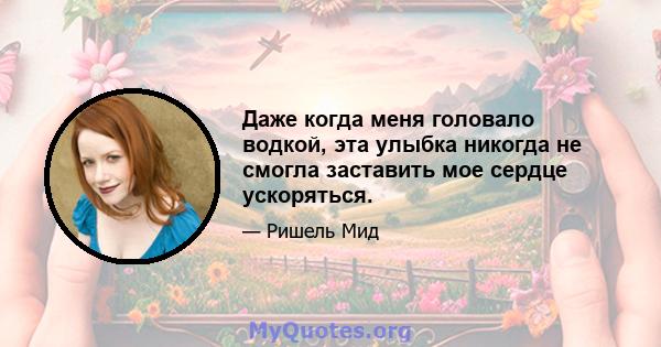 Даже когда меня головало водкой, эта улыбка никогда не смогла заставить мое сердце ускоряться.