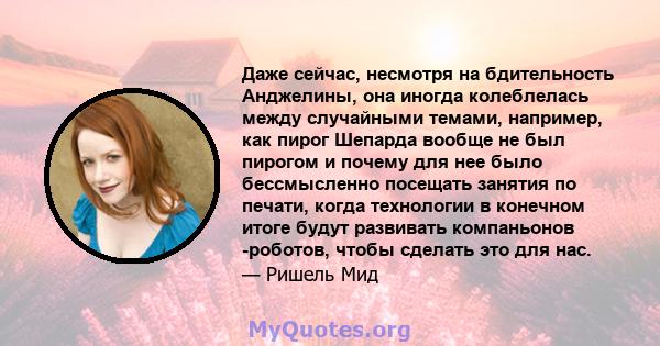 Даже сейчас, несмотря на бдительность Анджелины, она иногда колеблелась между случайными темами, например, как пирог Шепарда вообще не был пирогом и почему для нее было бессмысленно посещать занятия по печати, когда