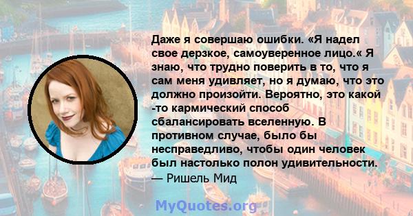 Даже я совершаю ошибки. «Я надел свое дерзкое, самоуверенное лицо.« Я знаю, что трудно поверить в то, что я сам меня удивляет, но я думаю, что это должно произойти. Вероятно, это какой -то кармический способ