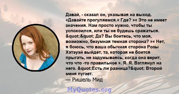 Давай, - сказал он, указывая на выход. «Давайте прогуляемся.« Где? »« Это не имеет значения. Нам просто нужно, чтобы ты успокоился, или ты не будешь сражаться. "" Да? Вы боитесь, что моя, возможно, безумная