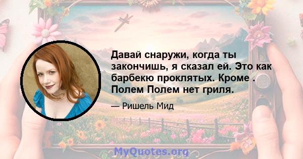 Давай снаружи, когда ты закончишь, я сказал ей. Это как барбекю проклятых. Кроме . Полем Полем нет гриля.