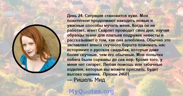 День 24. Ситуация становится хуже. Мои похитители продолжают находить новые и ужасные способы мучить меня. Когда он не работает, агент Скарлет проводит свои дни, изучая образцы ткани для платьев подружек невесты и