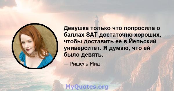 Девушка только что попросила о баллах SAT достаточно хороших, чтобы доставить ее в Йельский университет. Я думаю, что ей было девять.