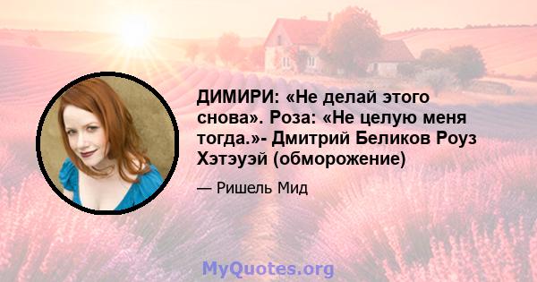 ДИМИРИ: «Не делай этого снова». Роза: «Не целую меня тогда.»- Дмитрий Беликов Роуз Хэтэуэй (обморожение)